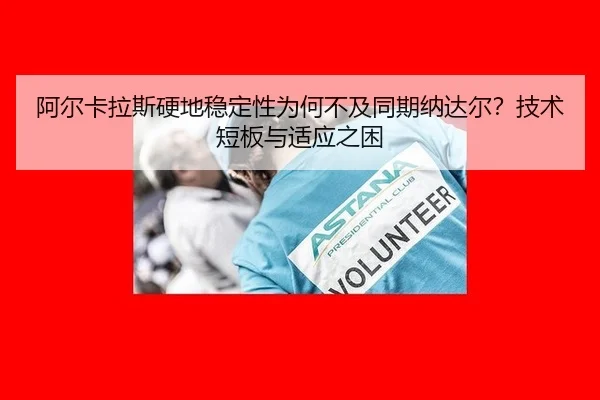 阿尔卡拉斯硬地稳定性为何不及同期纳达尔？技术短板与适应之困
