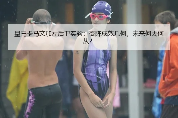 皇马卡马文加左后卫实验：变阵成效几何，未来何去何从？